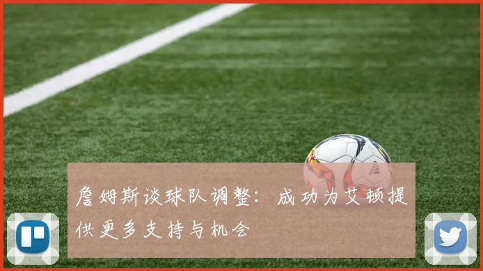 詹姆斯谈球队调整：成功为艾顿提供更多支持与机会