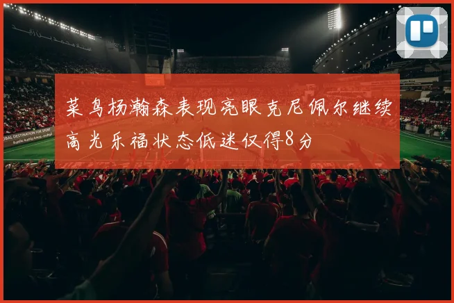 菜鸟杨瀚森表现亮眼克尼佩尔继续高光乐福状态低迷仅得8分