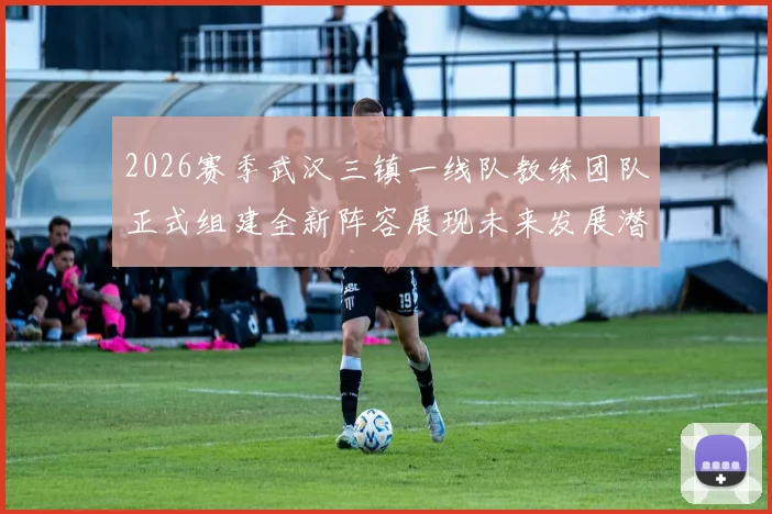 2026赛季武汉三镇一线队教练团队正式组建全新阵容展现未来发展潜力