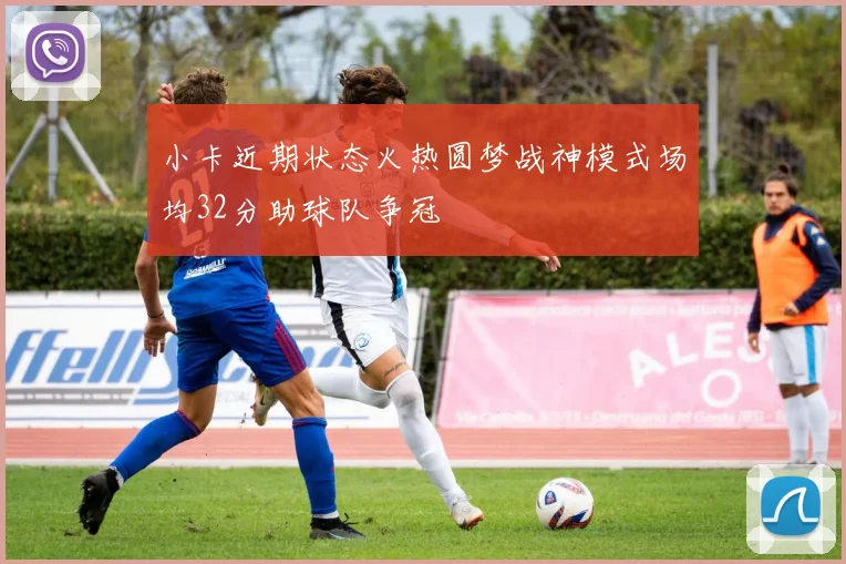 小卡近期状态火热圆梦战神模式场均32分助球队争冠