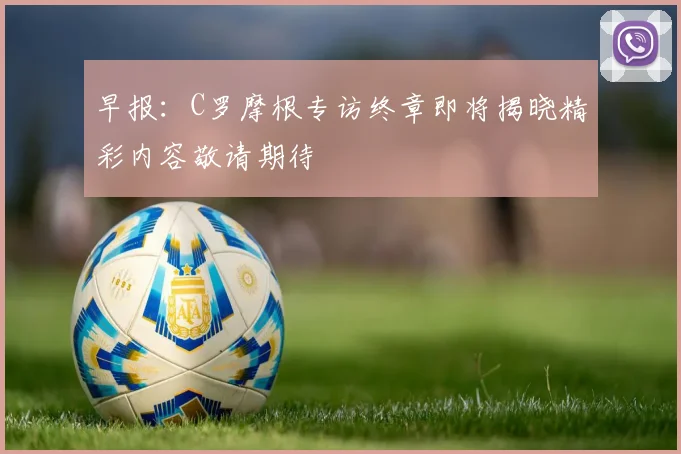 早报:C罗摩根专访终章即将揭晓精彩内容敬请期待