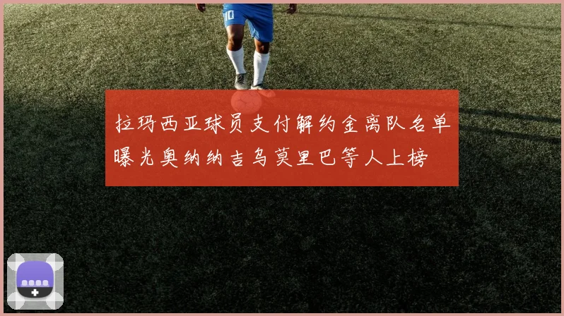 拉玛西亚球员支付解约金离队名单曝光奥纳纳吉乌莫里巴等人上榜