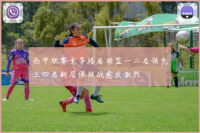 西甲联赛竞争格局明显一二名领先三四名断层保级战愈发激烈