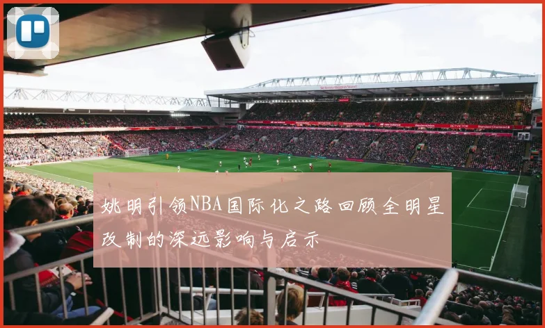 姚明引领NBA国际化之路回顾全明星改制的深远影响与启示