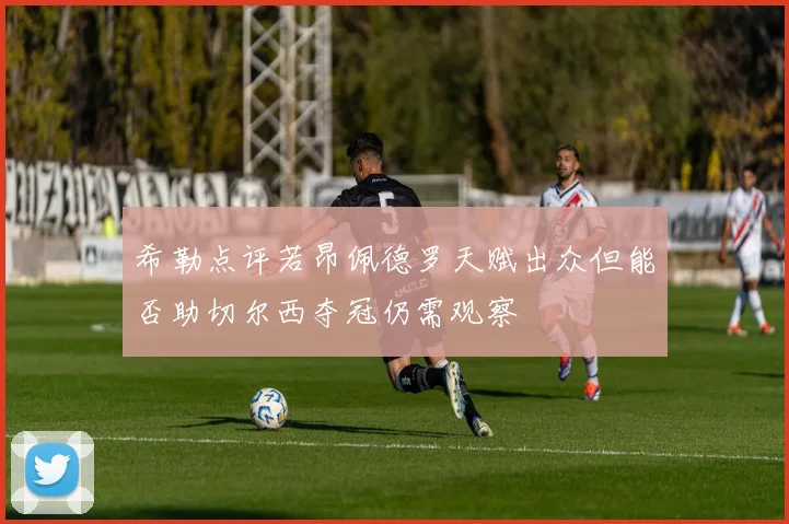 希勒点评若昂佩德罗天赋出众但能否助切尔西夺冠仍需观察