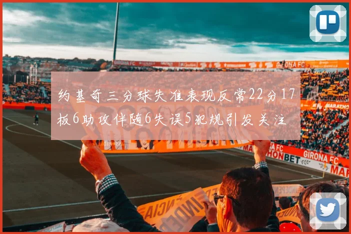 约基奇三分球失准表现反常22分17板6助攻伴随6失误5犯规引发关注