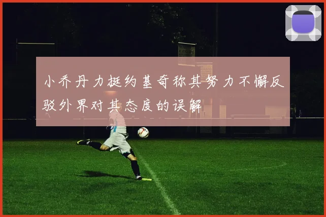 小乔丹力挺约基奇称其努力不懈反驳外界对其态度的误解