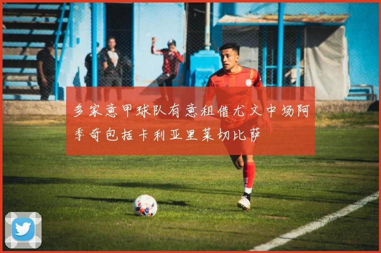 多家意甲球队有意租借尤文中场阿季奇包括卡利亚里莱切比萨