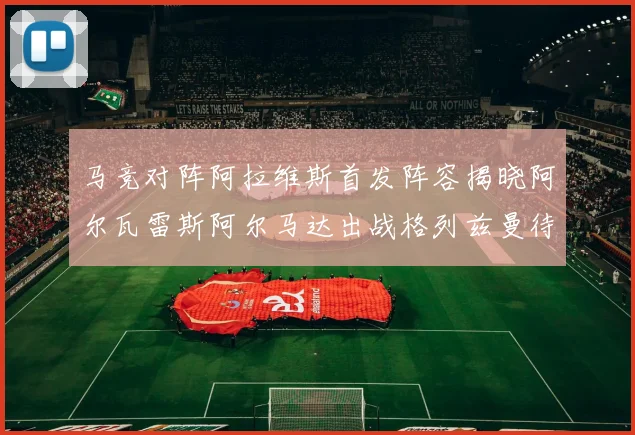 马竞对阵阿拉维斯首发阵容揭晓阿尔瓦雷斯阿尔马达出战格列兹曼待命