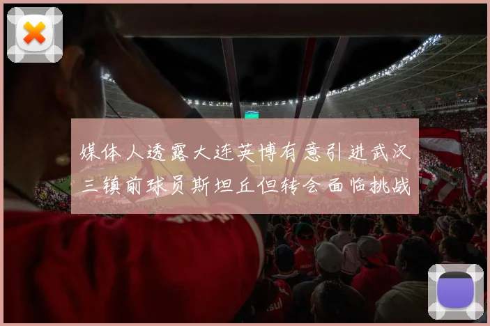 媒体人透露大连英博有意引进武汉三镇前球员斯坦丘但转会面临挑战