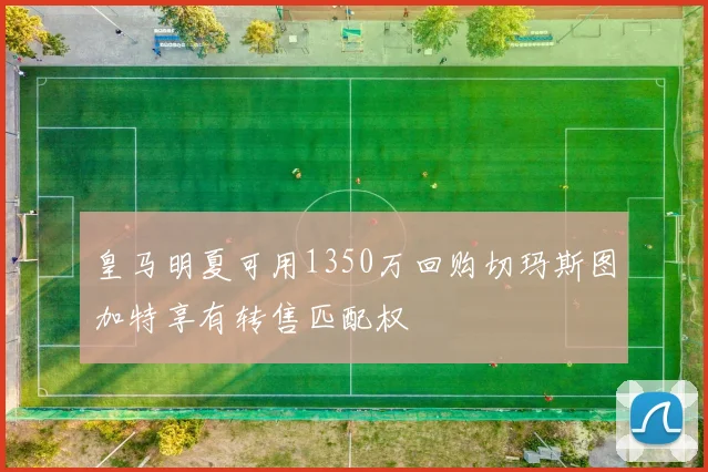 皇马明夏可用1350万回购切玛斯图加特享有转售匹配权