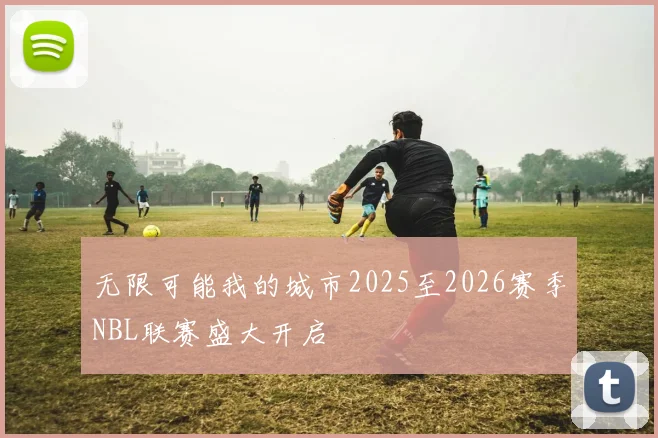 无限可能我的城市2025至2026赛季NBL联赛盛大开启