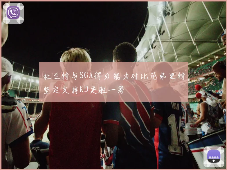 杜兰特与SGA得分能力对比范弗里特坚定支持KD更胜一筹