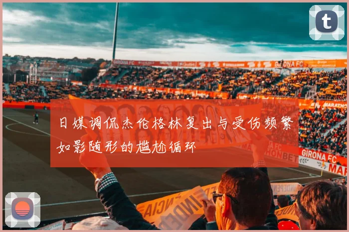 日媒调侃杰伦格林复出与受伤频繁如影随形的尴尬循环