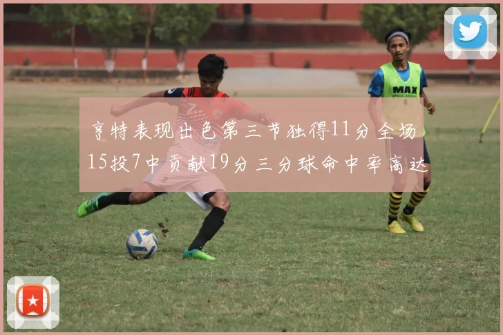 亨特表现出色第三节独得11分全场15投7中贡献19分三分球命中率高达375