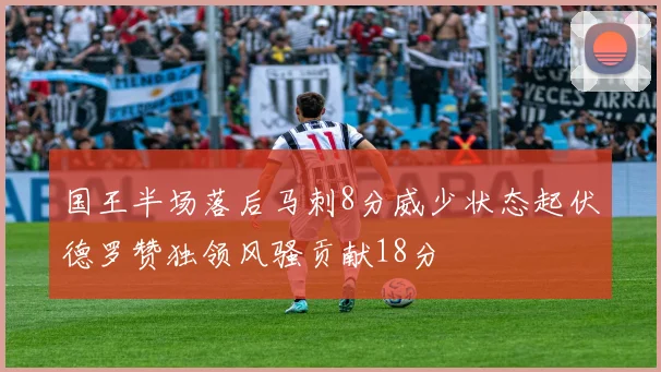 国王半场落后马刺8分威少状态起伏德罗赞独领风骚贡献18分