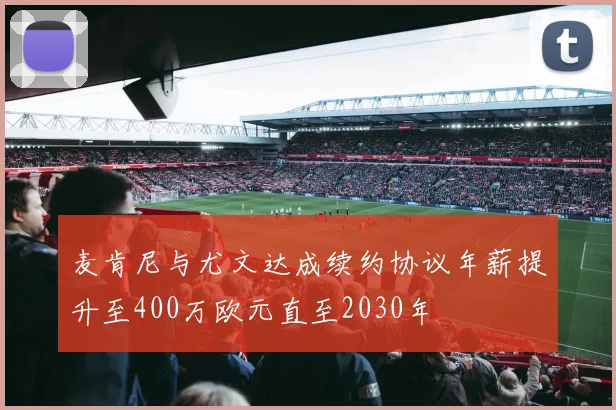 麦肯尼与尤文达成续约协议年薪提升至400万欧元直至2030年