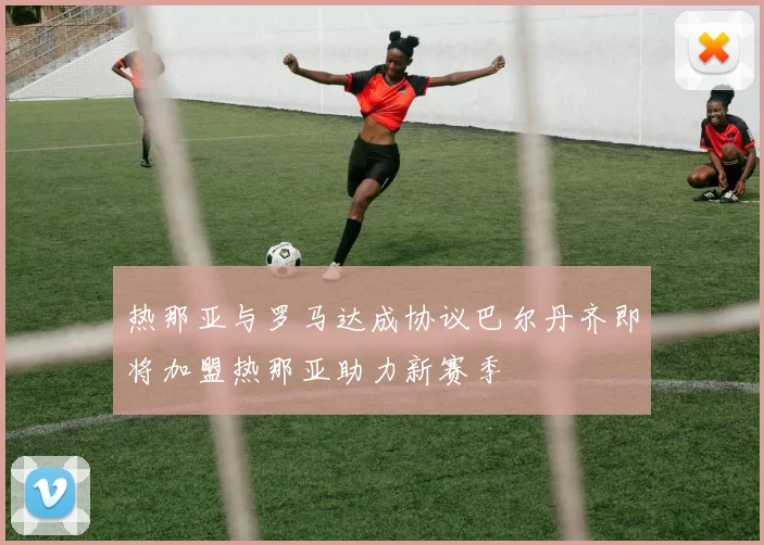 热那亚与罗马达成协议巴尔丹齐即将加盟热那亚助力新赛季