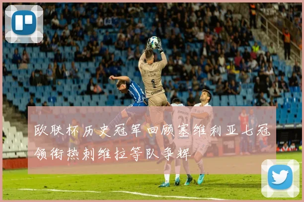 欧联杯历史冠军回顾塞维利亚七冠领衔热刺维拉等队争辉