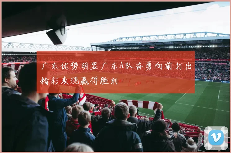 广东优势明显广东A队奋勇向前打出精彩表现赢得胜利