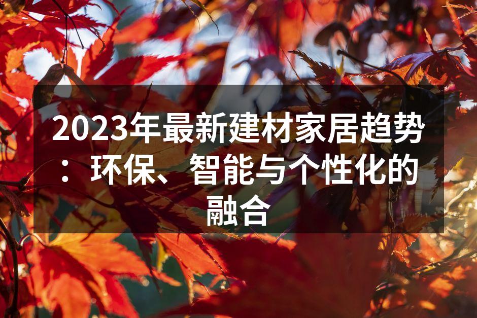 2023年最新建材家居趋势:环保、智能与个性化的融合