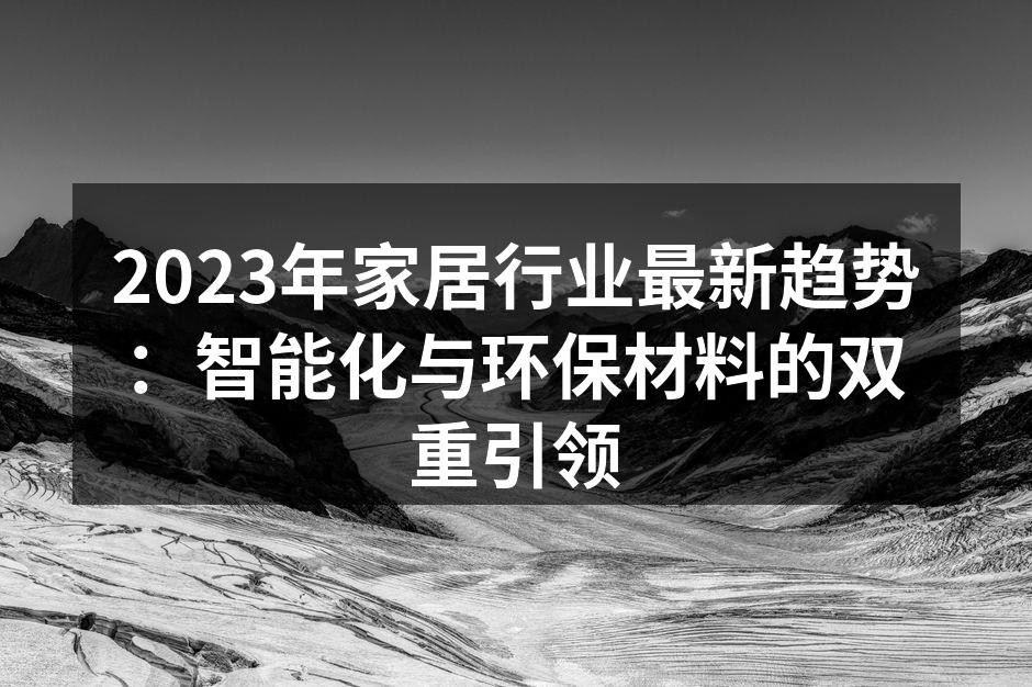 2023年家居行业最新趋势：智能化与环保材料的双重引领